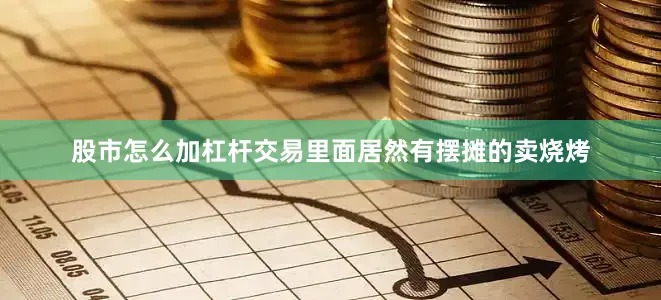股市怎么加杠杆交易里面居然有摆摊的卖烧烤