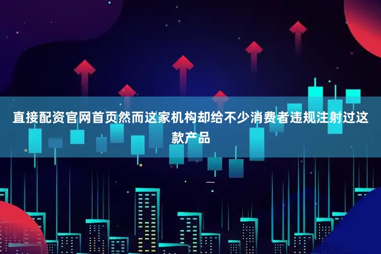 直接配资官网首页然而这家机构却给不少消费者违规注射过这款产品