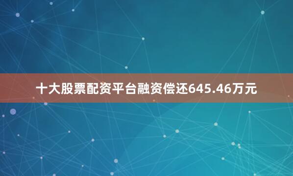 十大股票配资平台融资偿还645.46万元