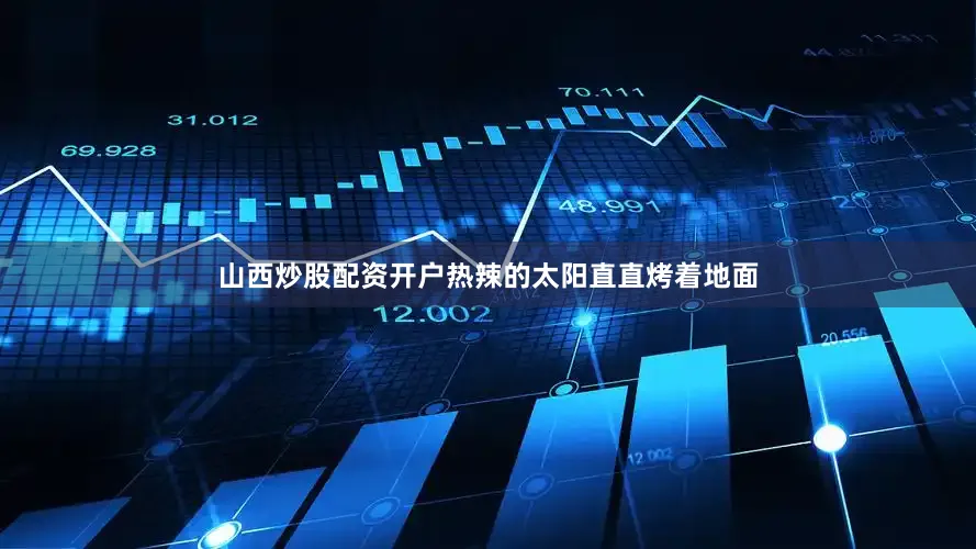 山西炒股配资开户热辣的太阳直直烤着地面
