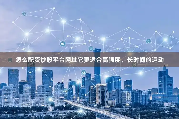 怎么配资炒股平台网址它更适合高强度、长时间的运动