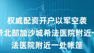 权威配资开户以军空袭加沙地带北部加沙城希法医院附近一处帐篷