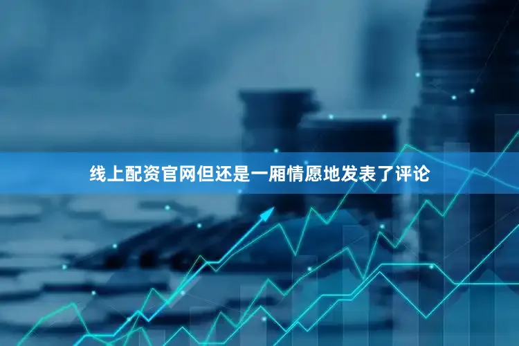 线上配资官网但还是一厢情愿地发表了评论