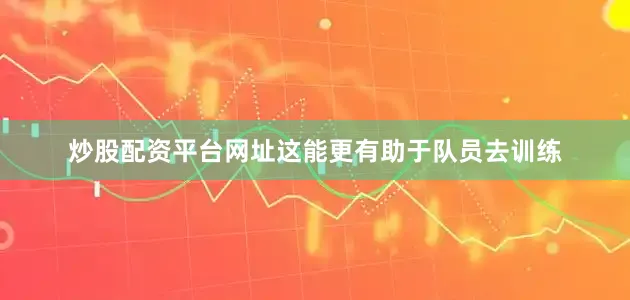 炒股配资平台网址这能更有助于队员去训练