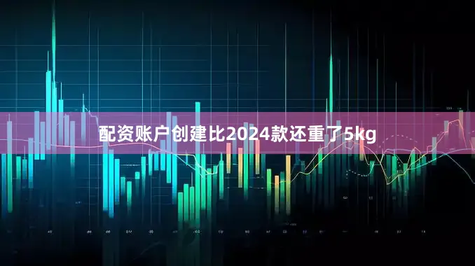 配资账户创建比2024款还重了5kg