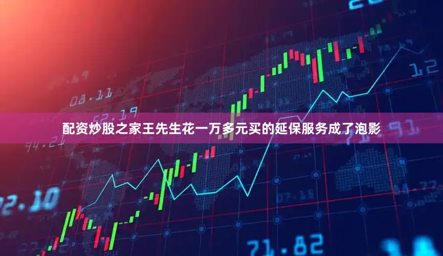 配资炒股之家王先生花一万多元买的延保服务成了泡影