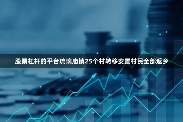 股票杠杆的平台琉璃庙镇25个村转移安置村民全部返乡