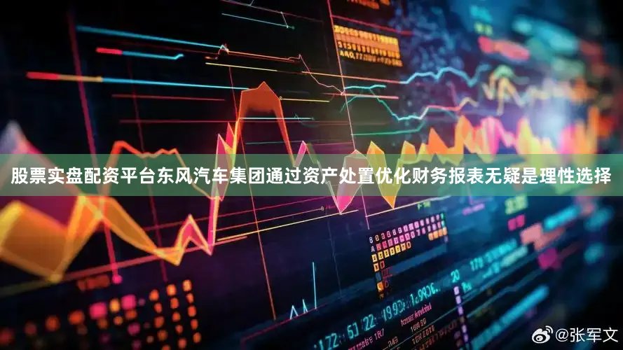 股票实盘配资平台东风汽车集团通过资产处置优化财务报表无疑是理性选择