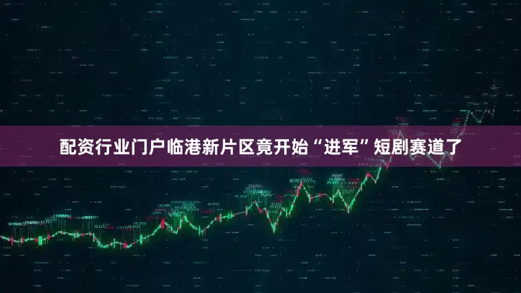配资行业门户临港新片区竟开始“进军”短剧赛道了