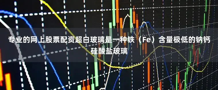 专业的网上股票配资超白玻璃是一种铁（Fe）含量极低的钠钙硅酸盐玻璃